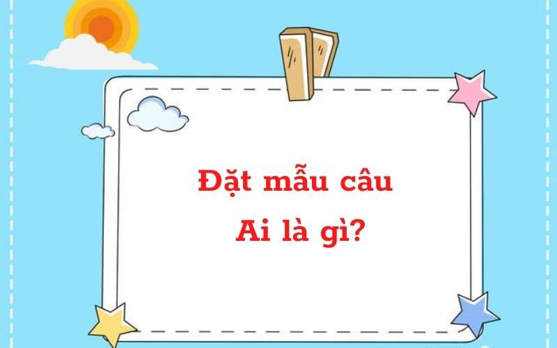 Đặt câu theo mẫu Ai là gì? & Cách phân biệt với Ai làm gì? Ai thế nào? - Lớp 2