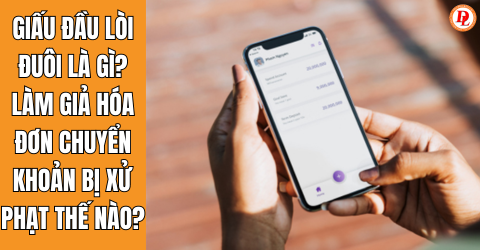 Giấu đầu lòi đuôi là gì? Làm giả hóa đơn chuyển khoản bị xử phạt thế nào?