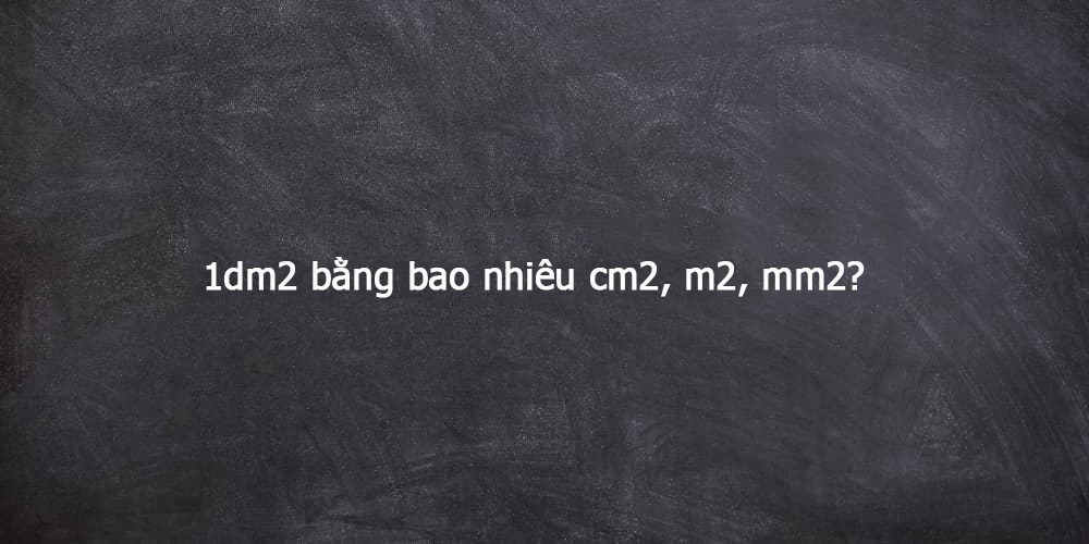 1dm2 bằng bao nhiêu cm2, m2, mm2? Quy đổi dm2 chuẩn nhất