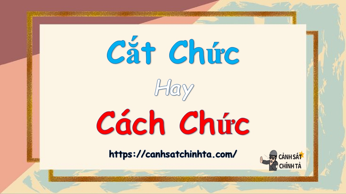 Cắt chức hay Cách chức là đúng chính tả?
