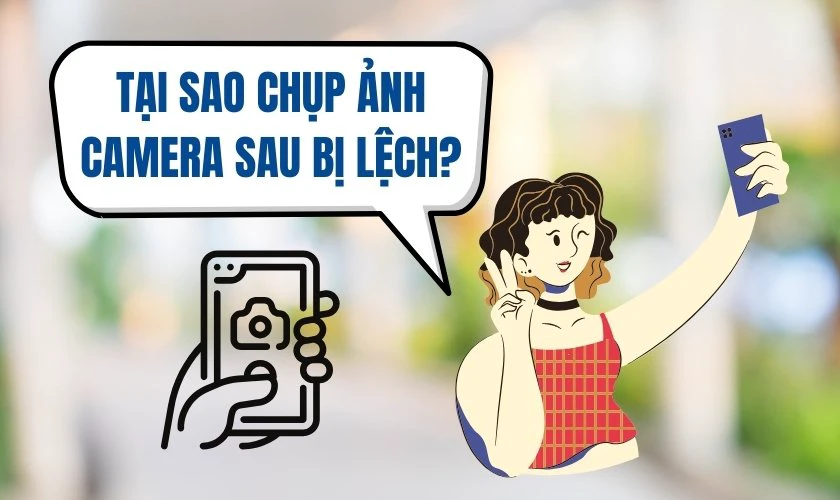 Tại sao chụp ảnh camera sau mặt bị lệch? Nên làm gì?