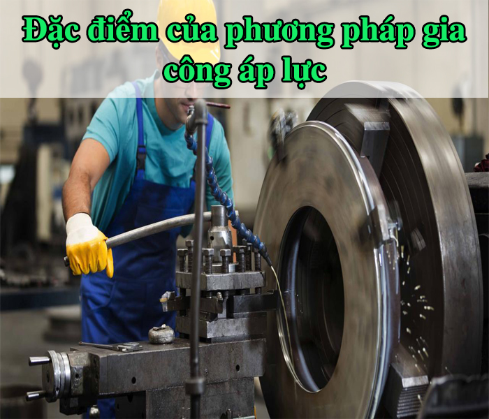 Đặc điểm của phương pháp gia công áp lực