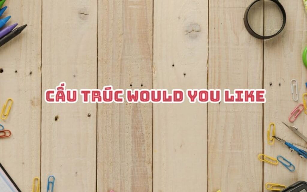 Tìm hiểu cấu trúc Would you like