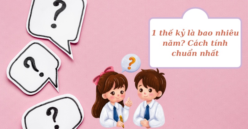 1 thế kỷ là bao nhiêu năm? Cách tính chuẩn nhất