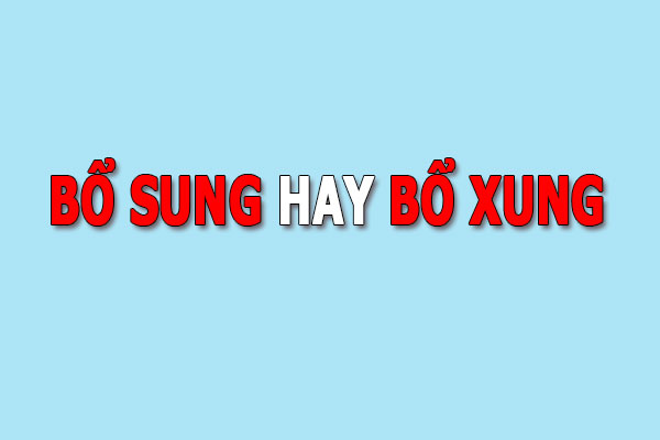 Bổ sung hay bổ xung là đúng chính tả? Sai lầm ai cũng mắc phải