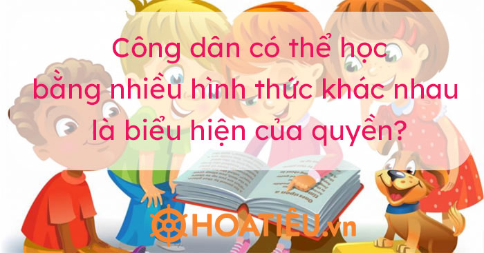 Công dân có thể học bằng nhiều hình thức khác nhau là biểu hiện của quyền?