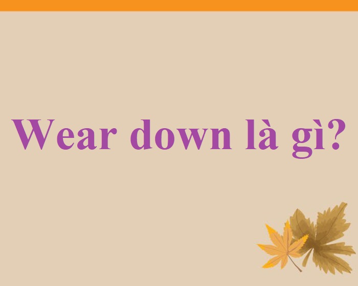 Wear Down là gì và cấu trúc cụm từ Wear Down trong câu Tiếng Anh