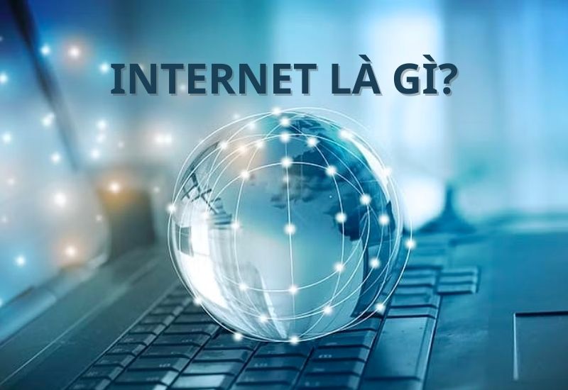 Internet là gì? Tìm hiểu kiến thức cơ bản về mạng Internet