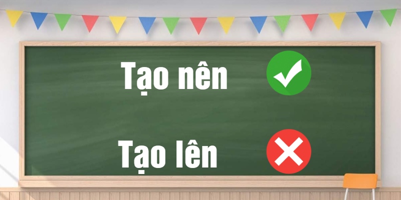 Tạo nên hay tạo lên: Cách dùng từ đúng chính tả tiếng Việt?