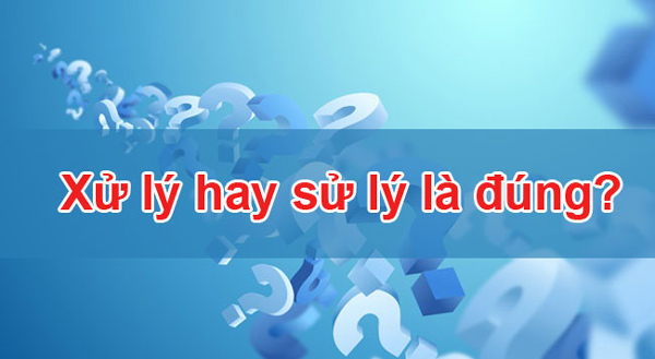 Viết sử lý hay xử lý đúng chính tả? 99% Ai cũng viết sai