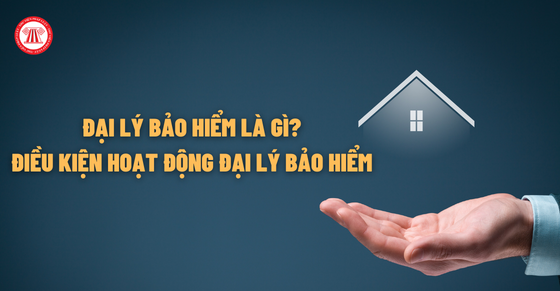 Đại lý bảo hiểm là gì? Điều kiện hoạt động đại lý bảo hiểm