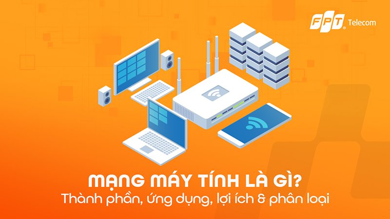 Mạng m&aacute;y t&iacute;nh l&agrave; g&igrave;? Th&agrave;nh phần, ứng dụng, lợi &iacute;ch & ph&acirc;n loại